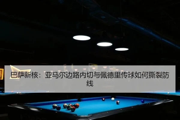 巴萨新核：亚马尔边路内切与佩德里传球如何撕裂防线